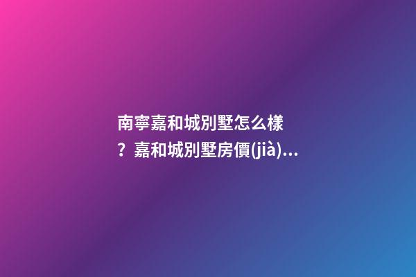 南寧嘉和城別墅怎么樣？嘉和城別墅房價(jià)、戶型圖、周邊配套樓盤分析